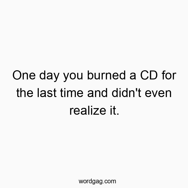 One day you burned a CD for the last time and didn’t even realize it.