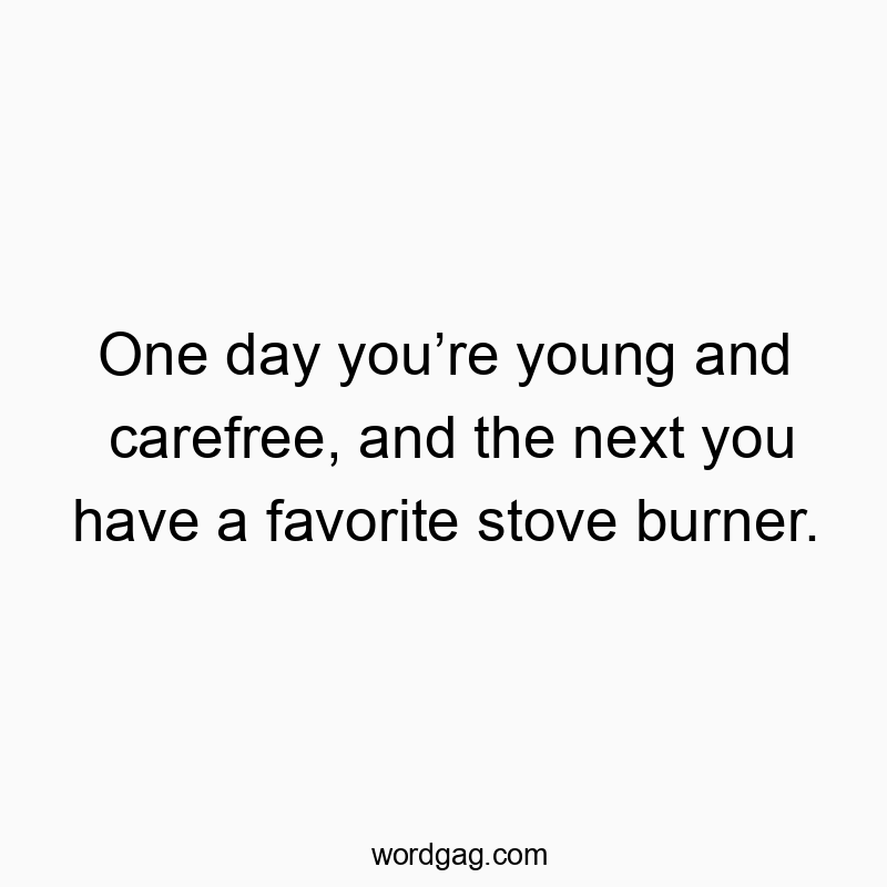 One day you’re young and carefree, and the next you have a favorite stove burner.
