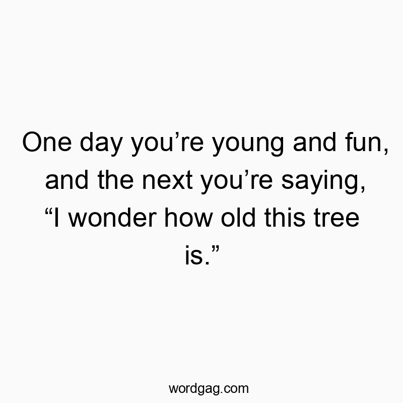 One day youโre young and fun, and the next youโre saying, โI wonder how old this tree is.โ