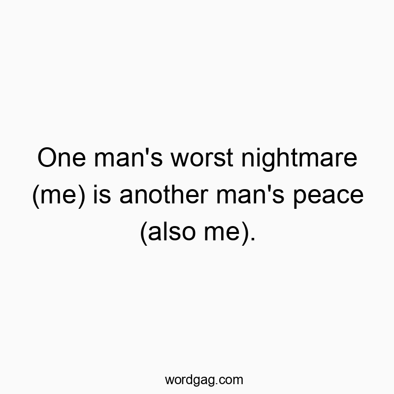 One man’s worst nightmare (me) is another man’s peace (also me).