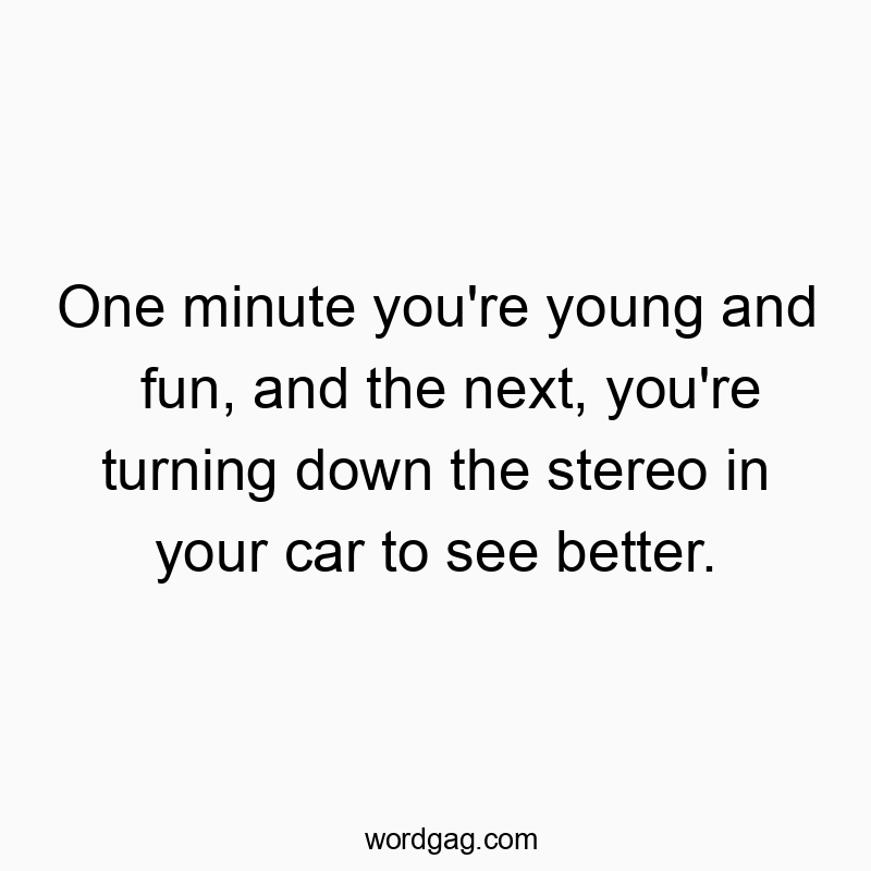 One minute you’re young and fun, and the next, you’re turning down the stereo in your car to see better.