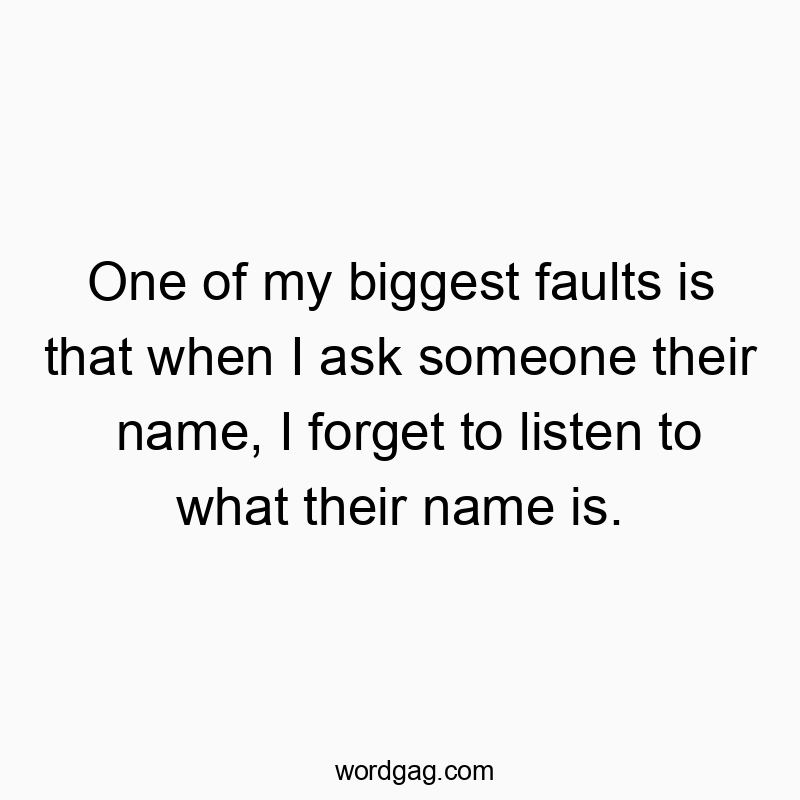 One of my biggest faults is that when I ask someone their name, I forget to listen to what their name is.