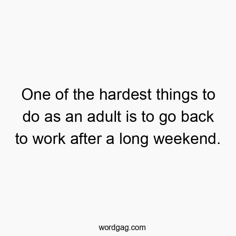 One of the hardest things to do as an adult is to go back to work after a long weekend.