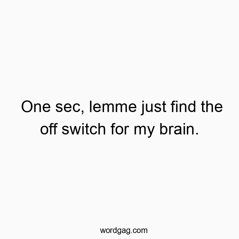 One sec, lemme just find the off switch for my brain.