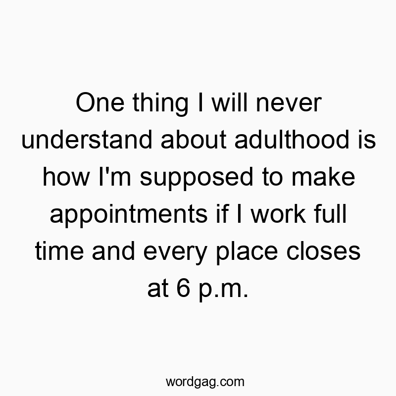 Funny never quotes - One thing I will never understand about adulthood is how I’m supposed to make appointments if I work full time and every place closes at 6 p.m.