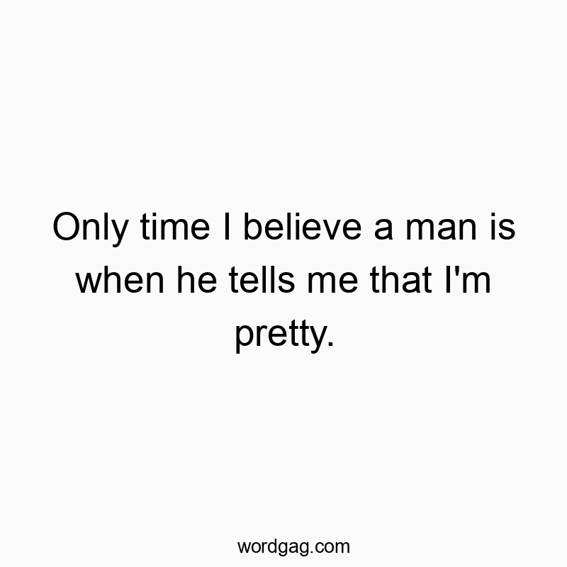 Only time I believe a man is when he tells me that I’m pretty.