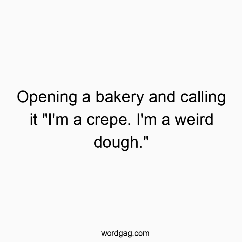 Opening a bakery and calling it “I’m a crepe. I’m a weird dough.”