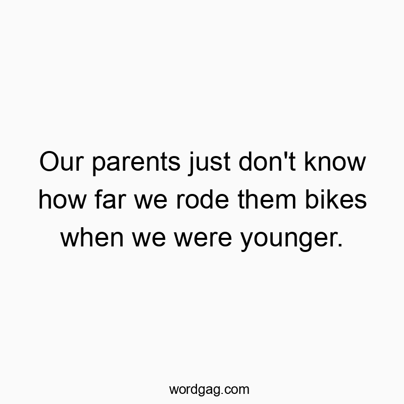 Our parents just don’t know how far we rode them bikes when we were younger.