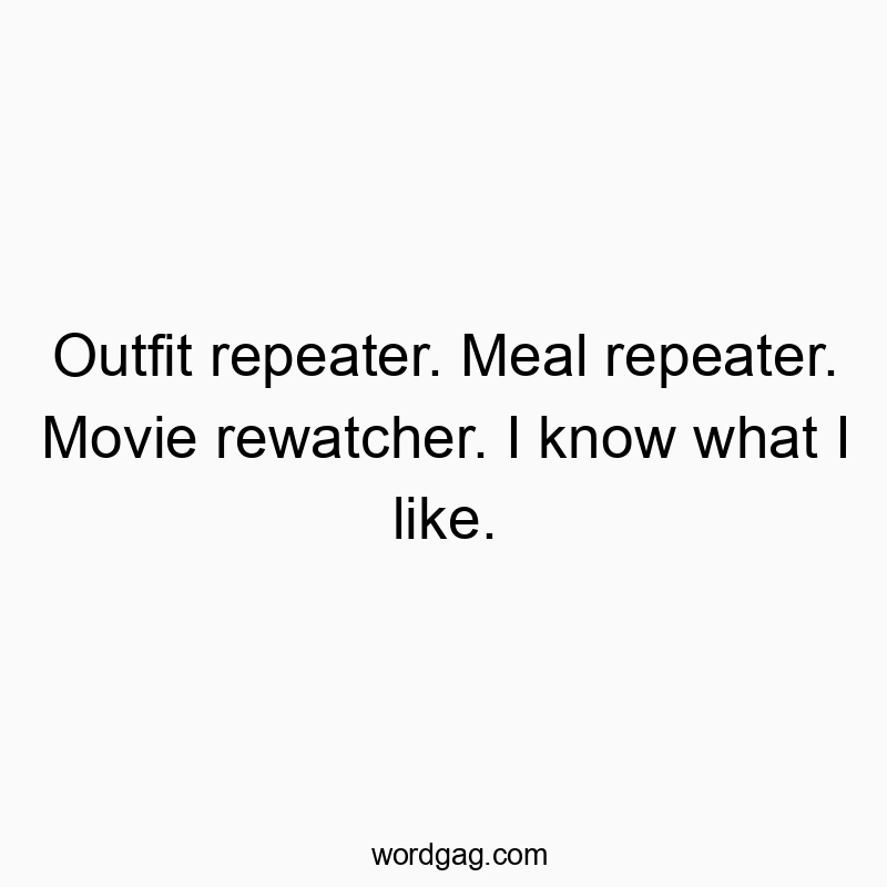 Outfit repeater. Meal repeater. Movie rewatcher. I know what I like.