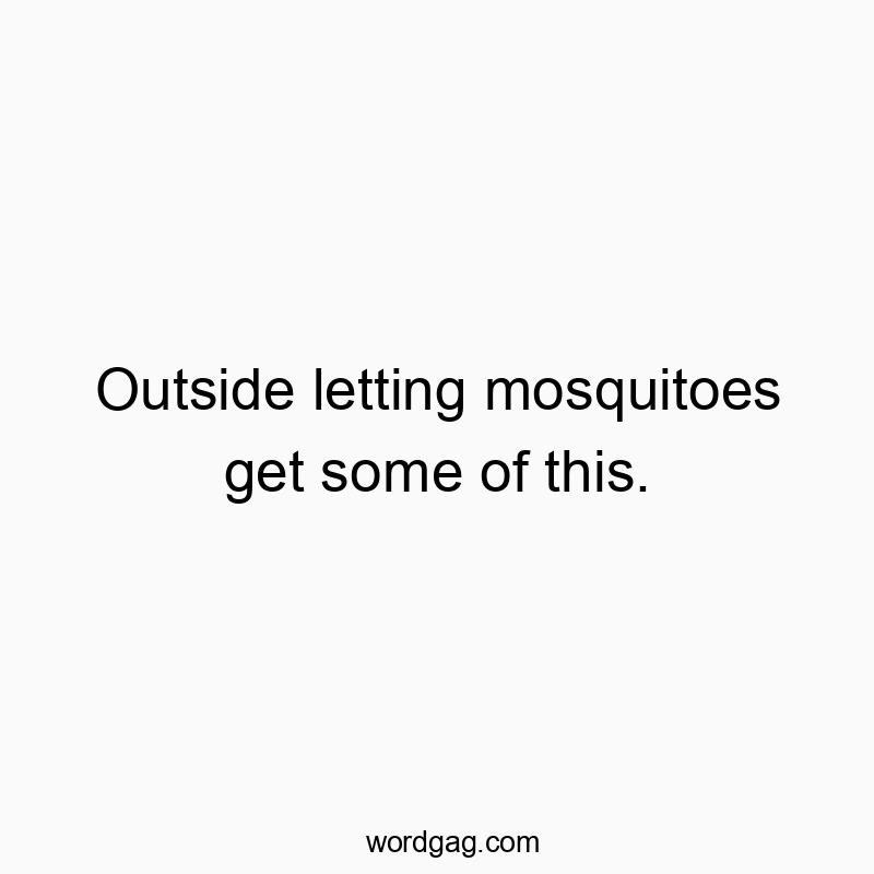 Outside letting mosquitoes get some of this.