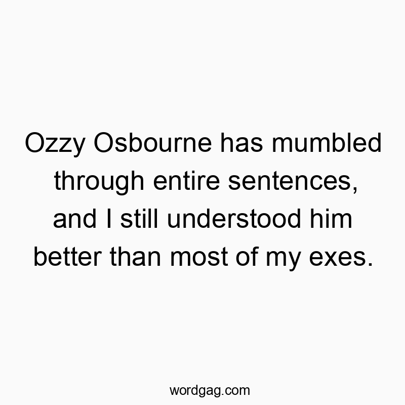Ozzy Osbourne has mumbled through entire sentences, and I still understood him better than most of my exes.