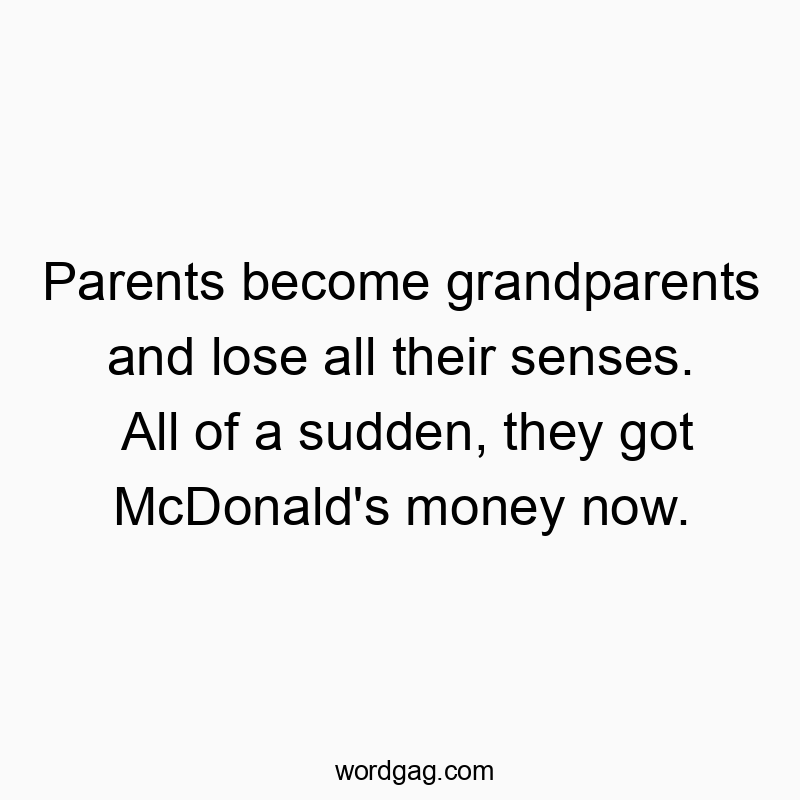 Parents become grandparents and lose all their senses. All of a sudden, they got McDonald’s money now.