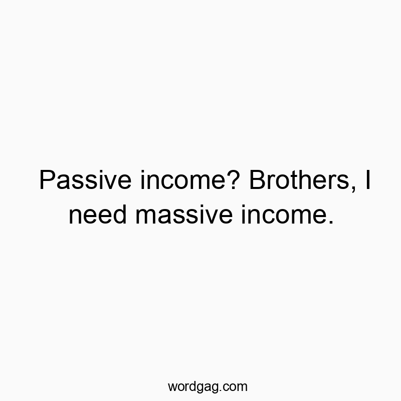 Passive income? Brothers, I need massive income.