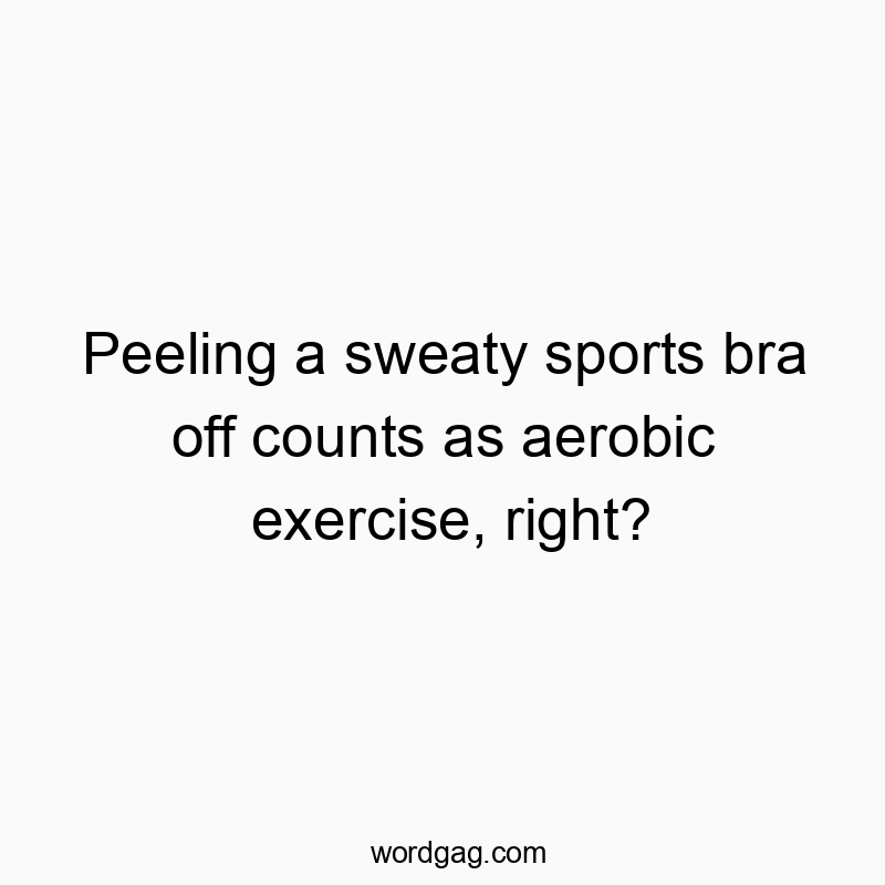 Funny bra quotes - Peeling a sweaty sports bra off counts as aerobic exercise, right?