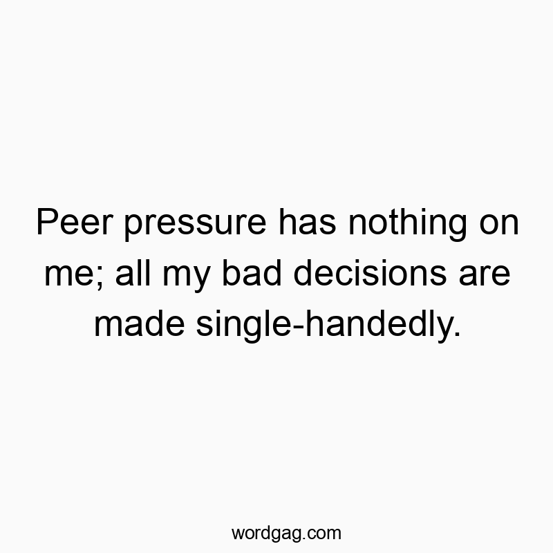 Peer pressure has nothing on me; all my bad decisions are made single-handedly.