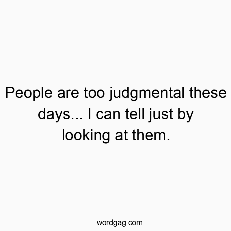 People are too judgmental these days… I can tell just by looking at them.