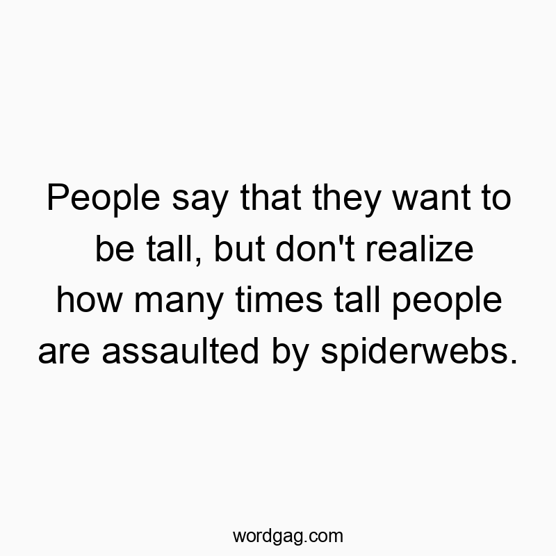People say that they want to be tall, but don’t realize how many times tall people are assaulted by spiderwebs.