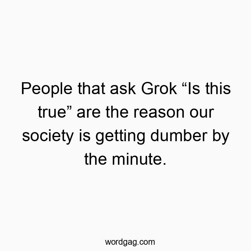 People that ask Grok โIs this trueโ are the reason our society is getting dumber by the minute.