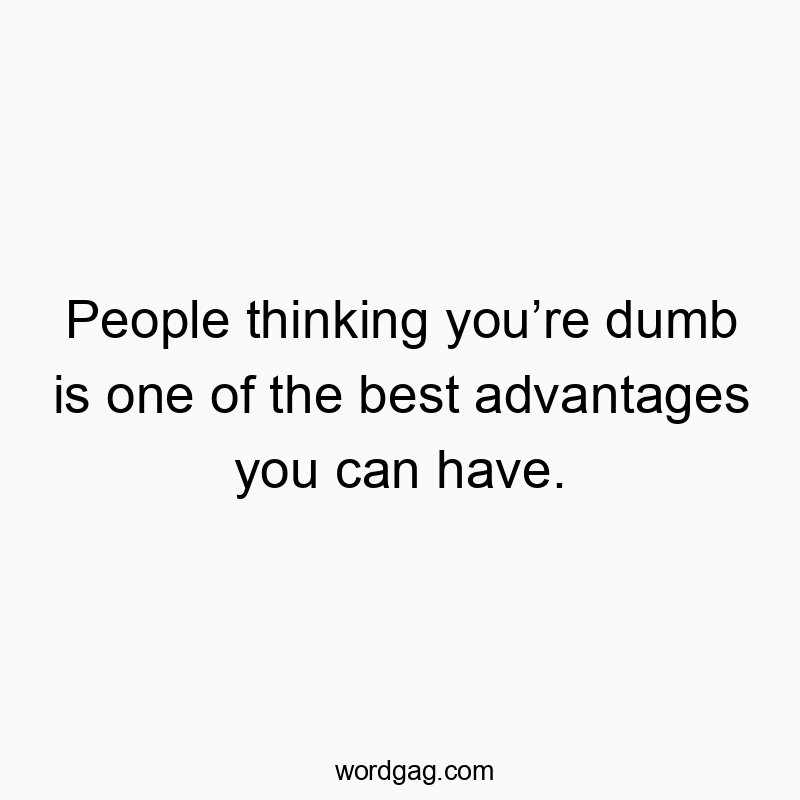 People thinking you’re dumb is one of the best advantages you can have.