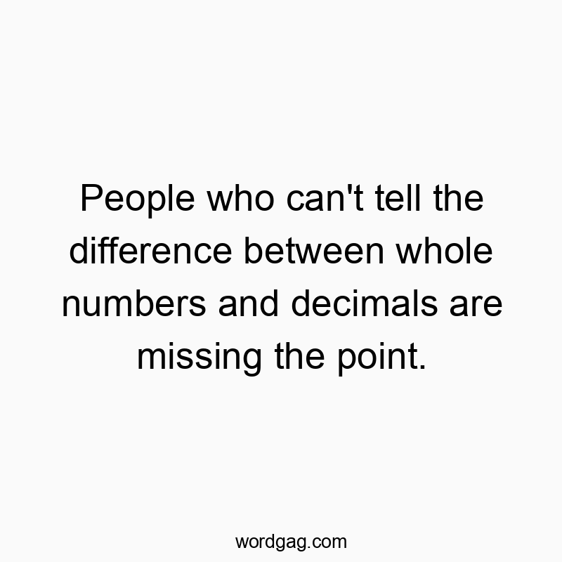 People who can’t tell the difference between whole numbers and decimals are missing the point.