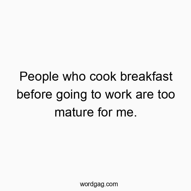 People who cook breakfast before going to work are too mature for me.