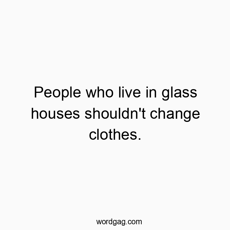 People who live in glass houses shouldn’t change clothes.