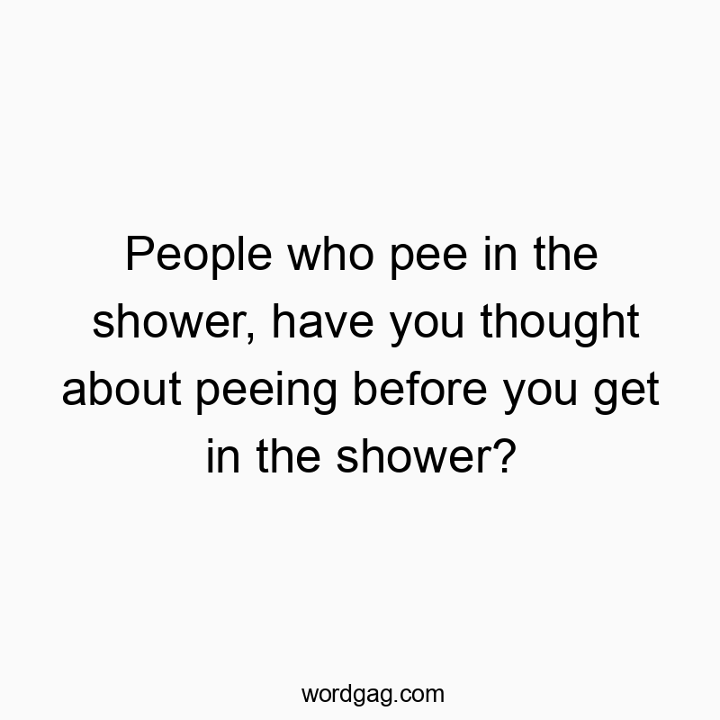 People who pee in the shower, have you thought about peeing before you get in the shower?