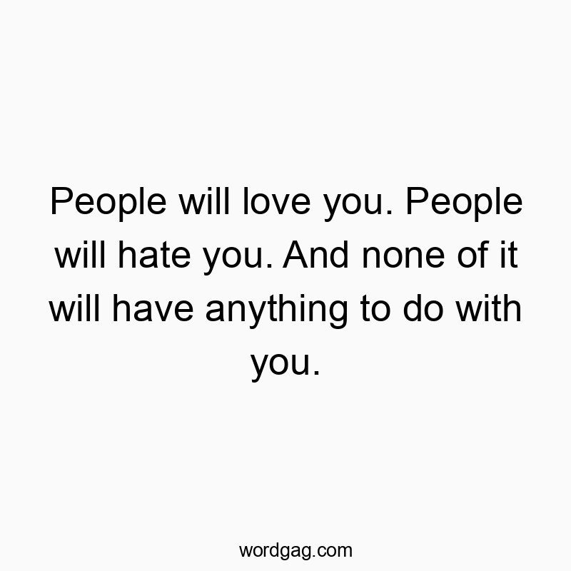 People will love you. People will hate you. And none of it will have anything to do with you.