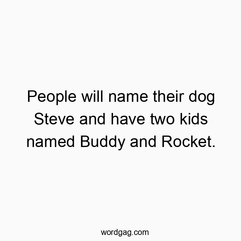 People will name their dog Steve and have two kids named Buddy and Rocket.