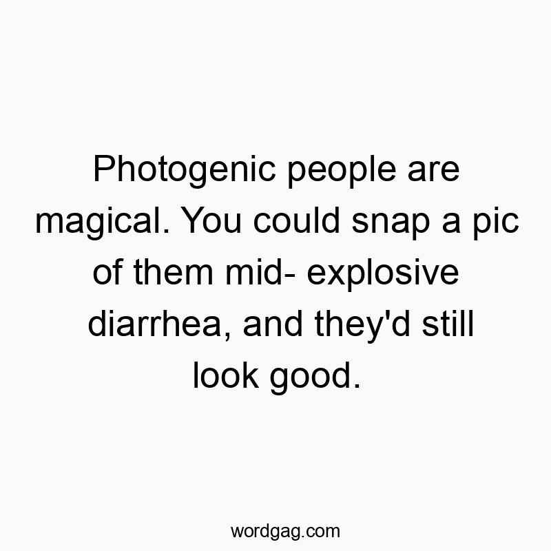 Photogenic people are magical. You could snap a pic of them mid- explosive diarrhea, and they’d still look good.