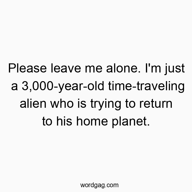 Funny sci-fi quotes - Please leave me alone. I’m just a 3,000-year-old time-traveling alien who is trying to return to his home planet.