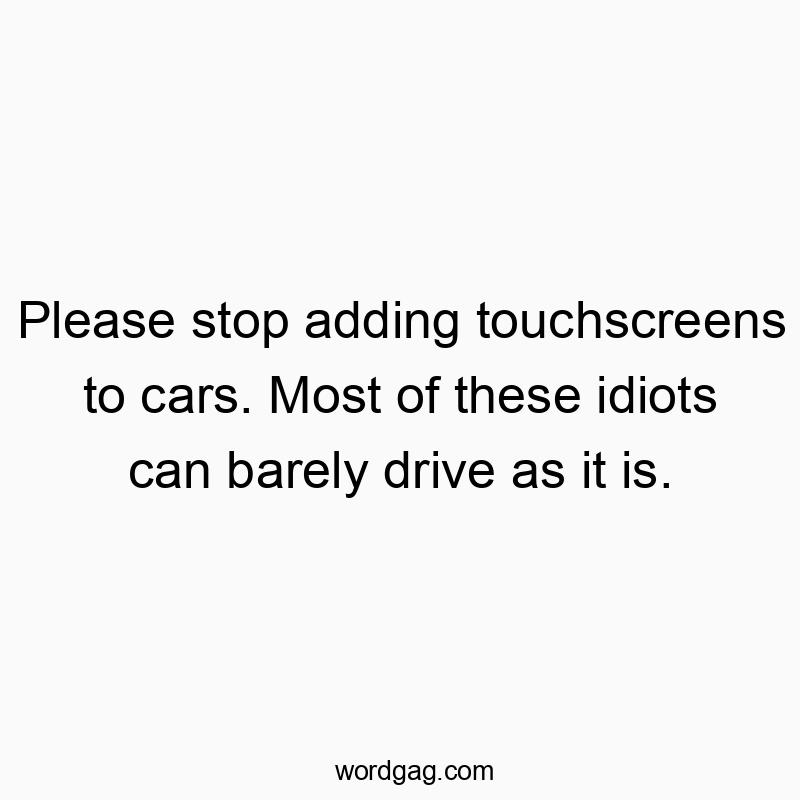 Funny driver quotes - Please stop adding touchscreens to cars. Most of these idiots can barely drive as it is.