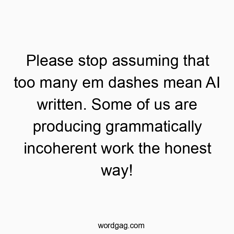Please stop assuming that too many em dashes mean AI written. Some of us are producing grammatically incoherent work the honest way!