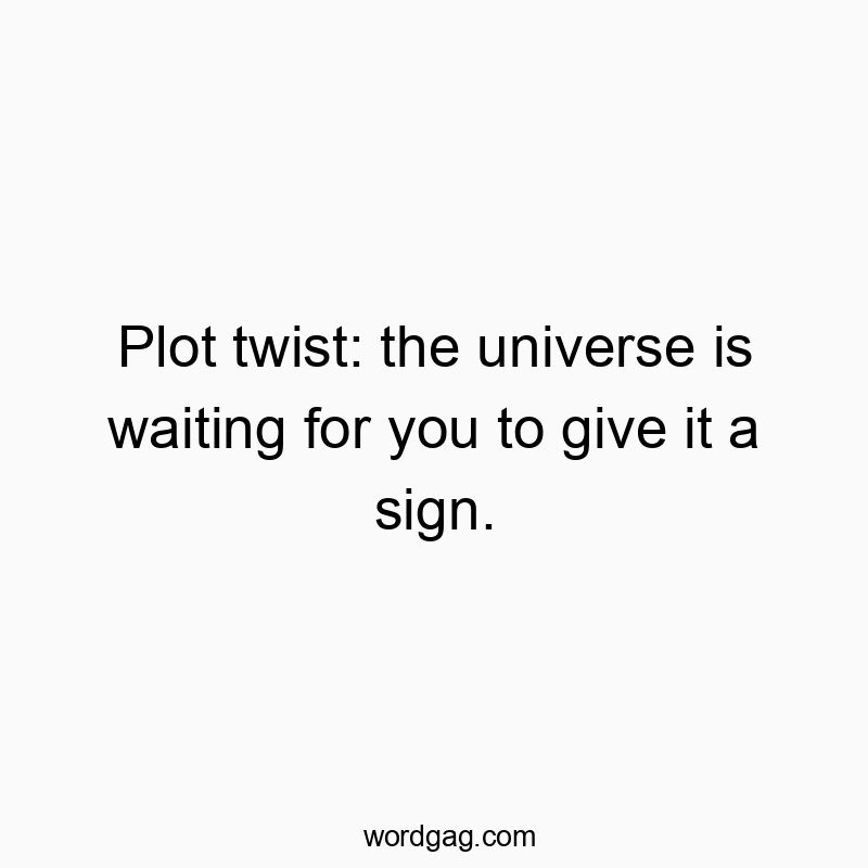 Plot twist: the universe is waiting for you to give it a sign.