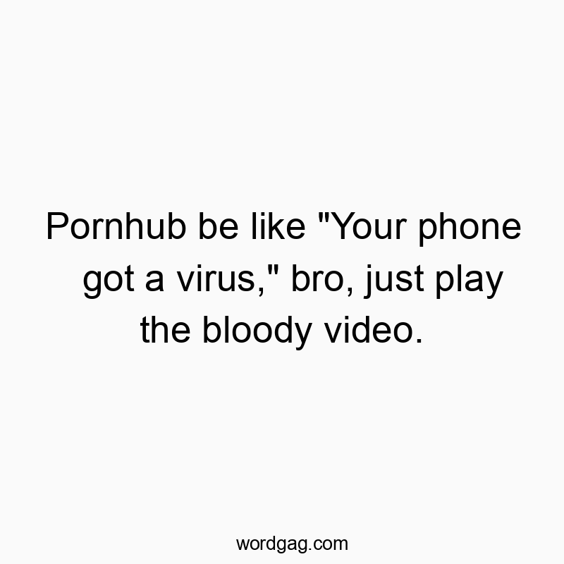 Pornhub be like “Your phone got a virus,” bro, just play the bloody video.