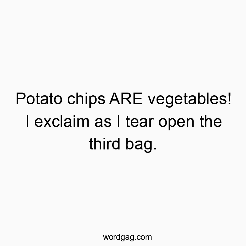 Potato chips ARE vegetables! I exclaim as I tear open the third bag.
