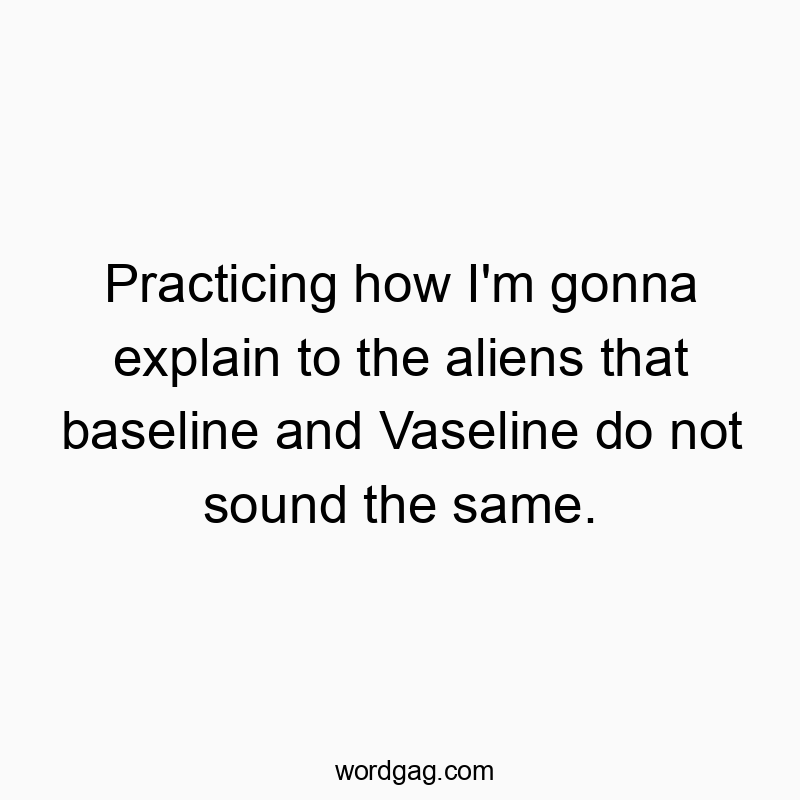 Practicing how I’m gonna explain to the aliens that baseline and Vaseline do not sound the same.