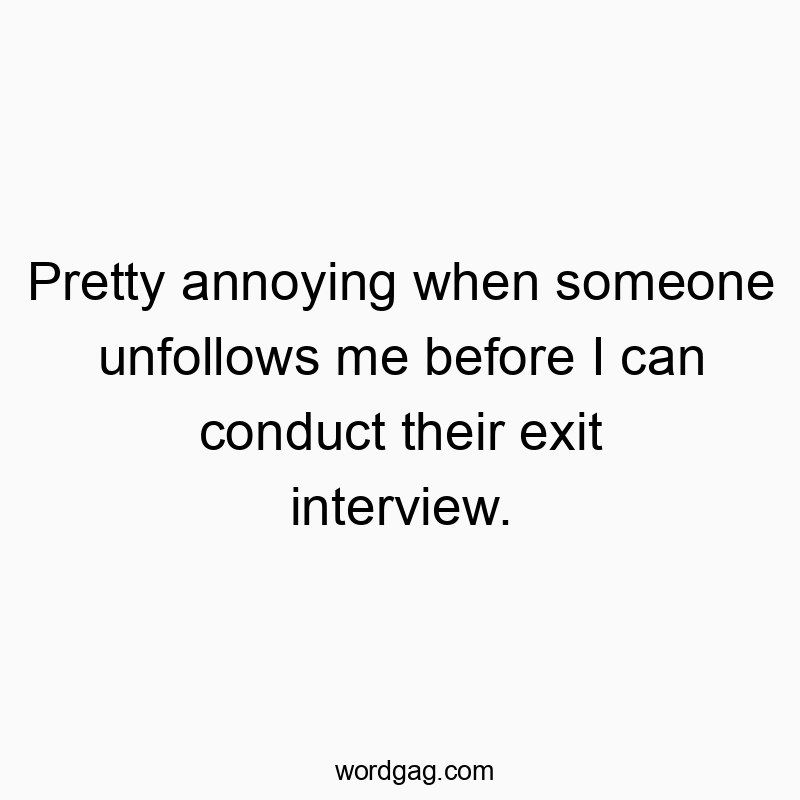 Pretty annoying when someone unfollows me before I can conduct their exit interview.