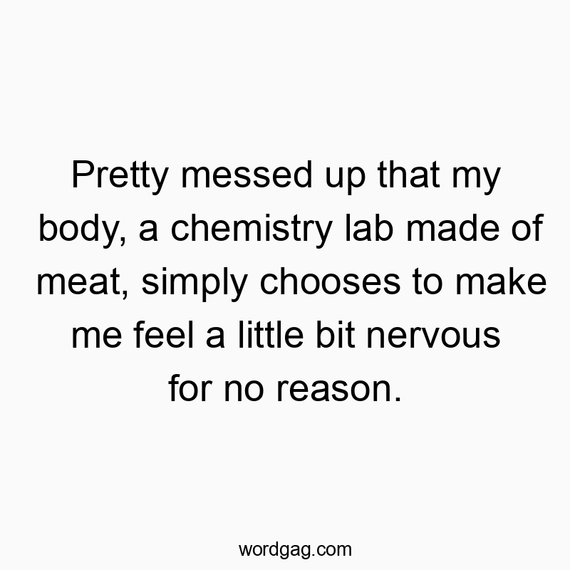 Funny feeling quotes - Pretty messed up that my body, a chemistry lab made of meat, simply chooses to make me feel a little bit nervous for no reason.