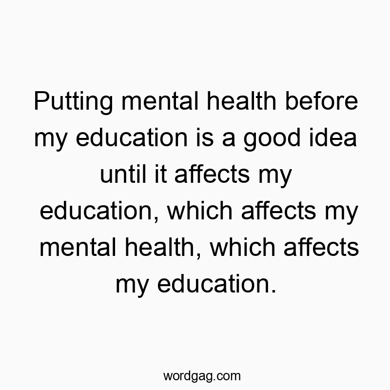 Funny self quotes - Putting mental health before my education is a good idea until it affects my education, which affects my mental health, which affects my education.