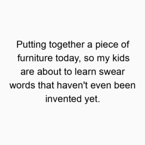 Putting together a piece of furniture today, so my kids are about to learn swear words that haven’t even been invented yet.