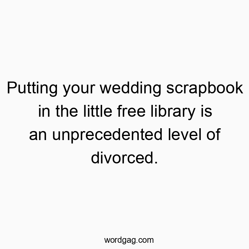 Putting your wedding scrapbook in the little free library is an unprecedented level of divorced.