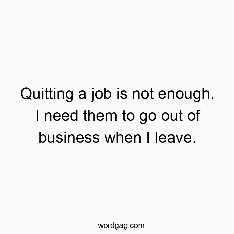 Quitting a job is not enough. I need them to go out of business when I leave.