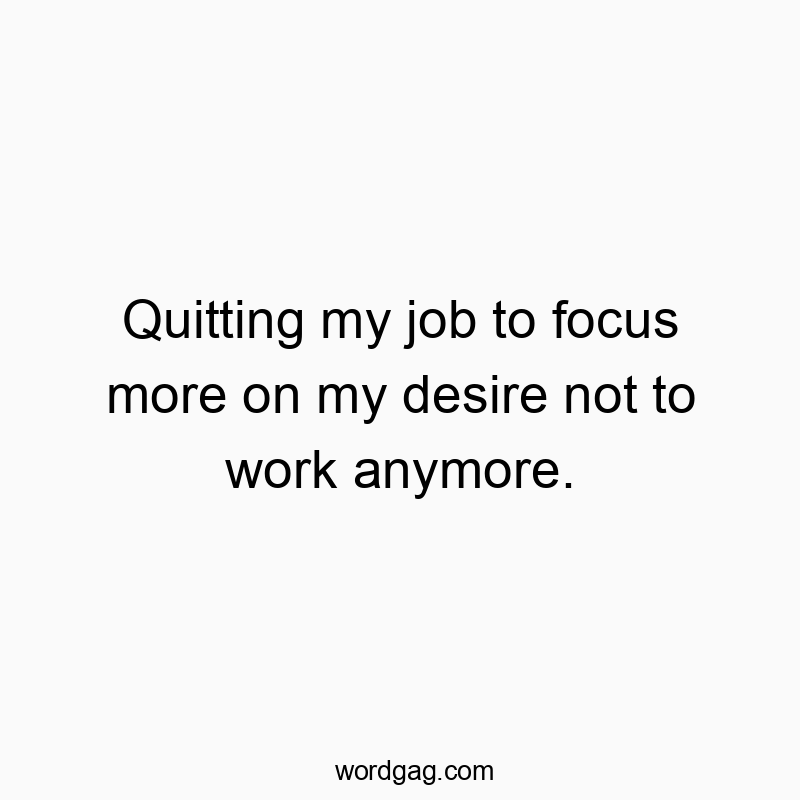 Quitting my job to focus more on my desire not to work anymore.