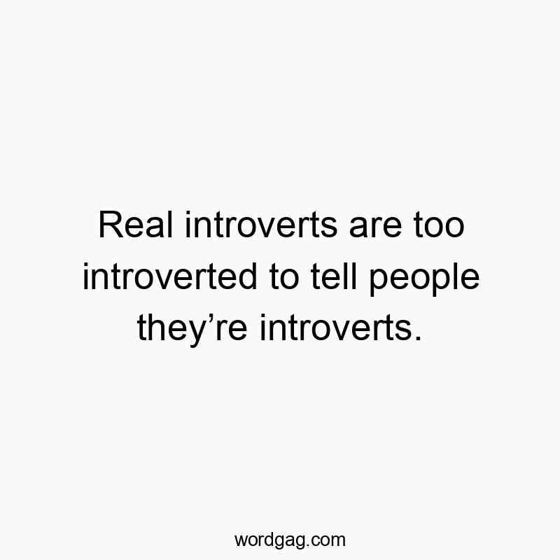 Real introverts are too introverted to tell people theyโre introverts.