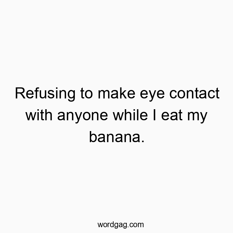 Refusing to make eye contact with anyone while I eat my banana.