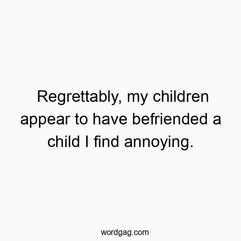 Funny appear quotes - Regrettably, my children appear to have befriended a child…