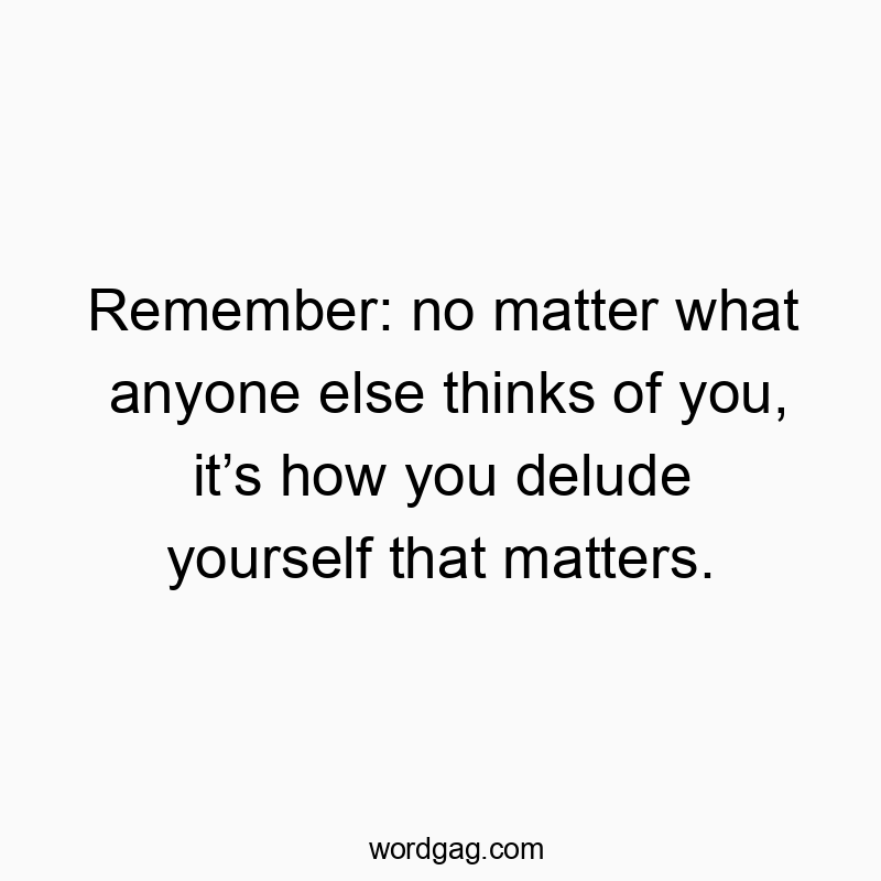 Remember: no matter what anyone else thinks of you, itβs how you delude yourself that matters.