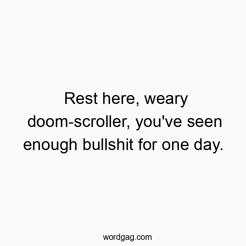 Rest here, weary doom-scroller, you’ve seen enough bullshit for one day.