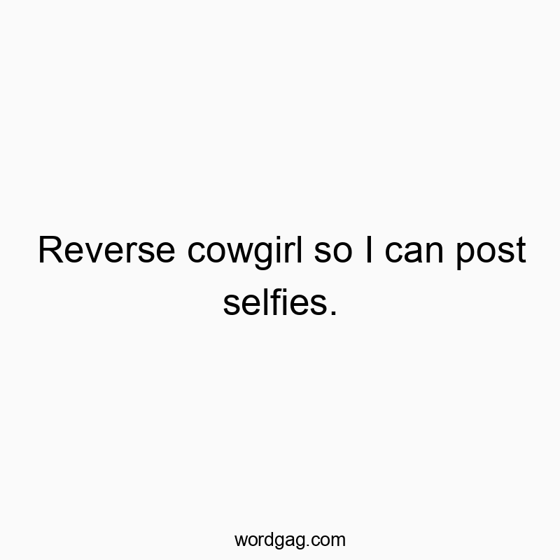 Reverse cowgirl so I can post selfies.